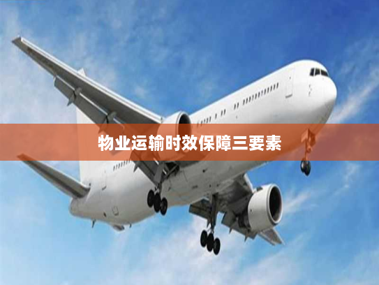 物业运输时效保障三要素 物业运输时效保障三要素