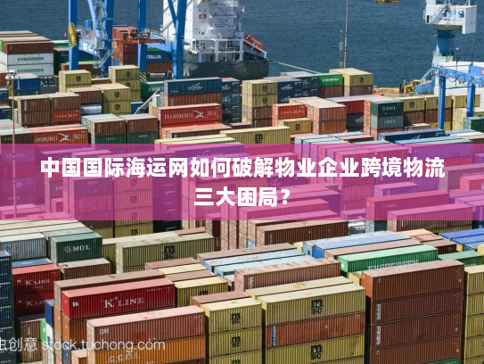 中国国际海运网如何破解物业企业跨境物流三大困局？