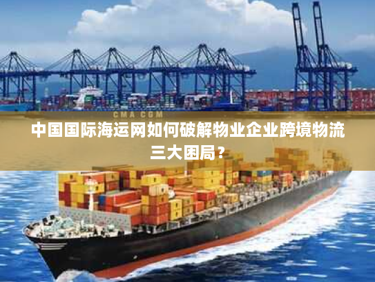 中国国际海运网如何破解物业企业跨境物流三大困局？