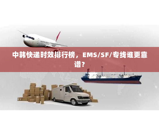中韩快递时效排行榜,EMS/SF/专线谁更靠谱? 中韩快递时效排行榜,EMS/SF/专线谁更靠谱?