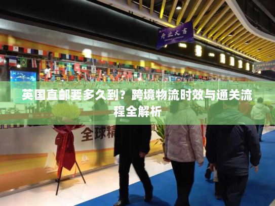 英国直邮要多久到?跨境物流时效与通关流程全解析 英国直邮要多久到?跨境物流时效与通关流程全解析
