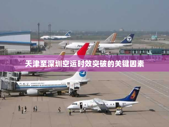 天津至深圳空运时效突破的关键因素 天津至深圳空运时效突破的关键因素