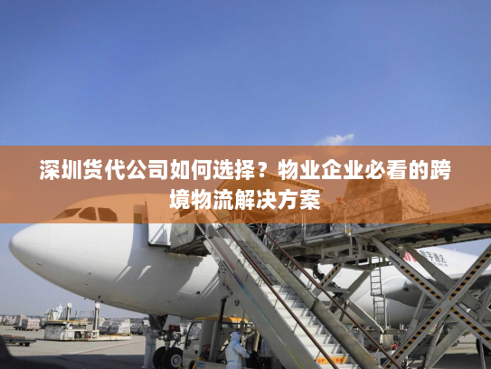 深圳货代公司如何选择？物业企业必看的跨境物流解决方案