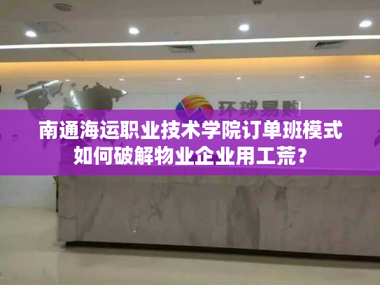 南通海运职业技术学院订单班模式如何破解物业企业用工荒？
