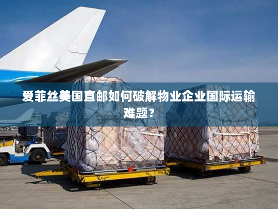 爱菲丝美国直邮如何破解物业企业国际运输难题? 爱菲丝美国直邮如何破解物业企业国际运输难题?