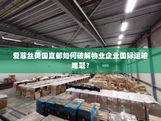 爱菲丝美国直邮如何破解物业企业国际运输难题? 爱菲丝美国直邮如何破解物业企业国际运输难题?