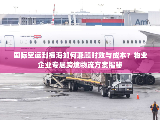 国际空运到福海如何兼顾时效与成本?物业企业专属跨境物流方案揭秘 国际空运到福海如何兼顾时效与成本?物业企业专属跨境物流方案揭秘