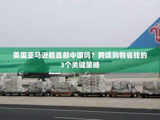 美国亚马逊能直邮中国吗?跨境购物省钱的3个关键策略 美国亚马逊能直邮中国吗?跨境购物省钱的3个关键策略