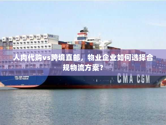 人肉代购vs跨境直邮,物业企业如何选择合规物流方案? 人肉代购vs跨境直邮,物业企业如何选择合规物流方案?