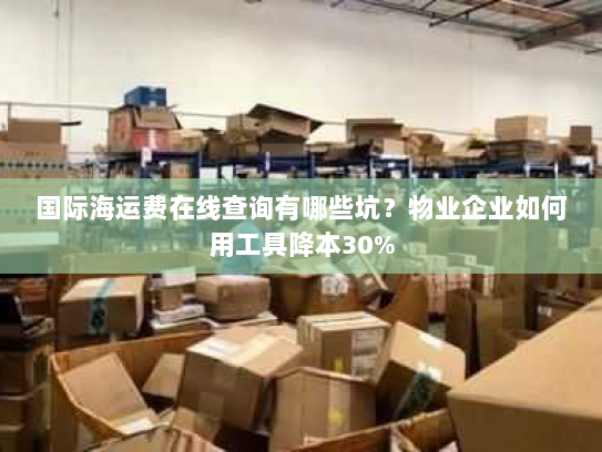 国际海运费在线查询有哪些坑?物业企业如何用工具降本30% 国际海运费在线查询有哪些坑?物业企业如何用工具降本30%