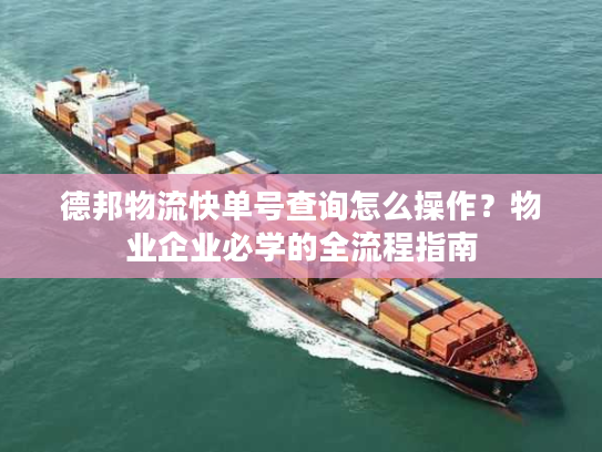 德邦物流快单号查询怎么操作？物业企业必学的全流程指南