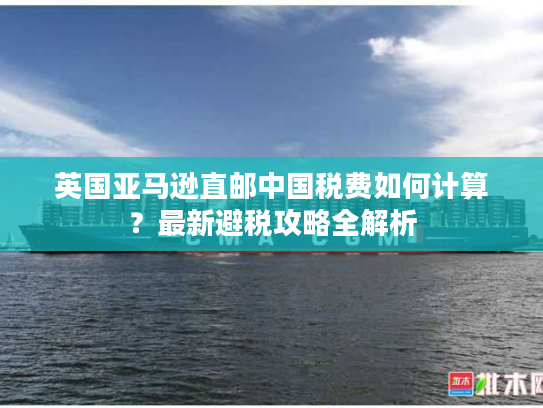 英国亚马逊直邮中国税费如何计算?最新避税攻略全解析 英国亚马逊直邮中国税费如何计算?最新避税攻略全解析