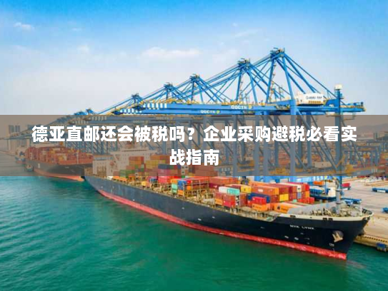 德亚直邮还会被税吗?企业采购避税必看实战指南 德亚直邮还会被税吗?企业采购避税必看实战指南