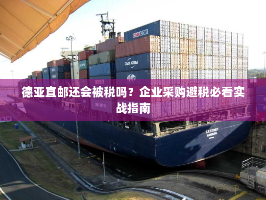 德亚直邮还会被税吗?企业采购避税必看实战指南 德亚直邮还会被税吗?企业采购避税必看实战指南
