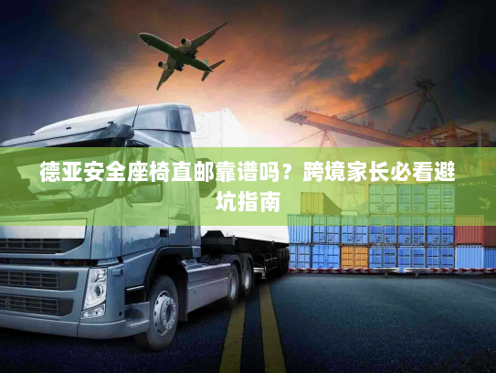 德亚安全座椅直邮靠谱吗？跨境家长必看避坑指南