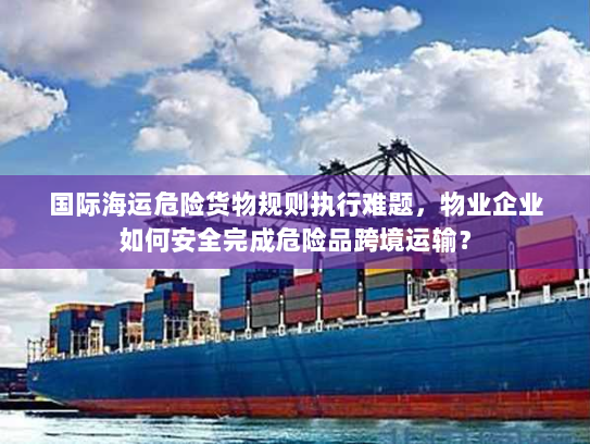 国际海运危险货物规则执行难题,物业企业如何安全完成危险品跨境运输? 国际海运危险货物规则执行难题,物业企业如何安全完成危险品跨境运输?