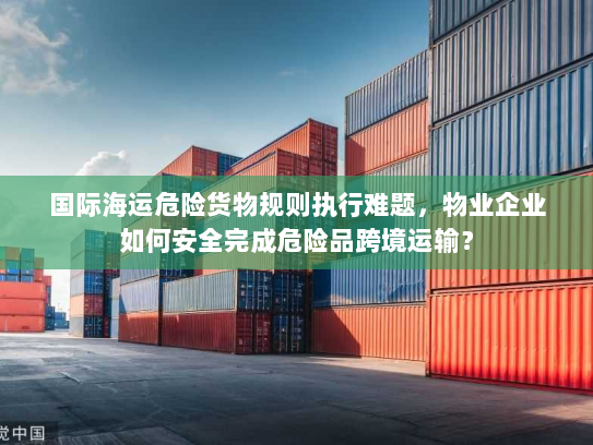 国际海运危险货物规则执行难题,物业企业如何安全完成危险品跨境运输? 国际海运危险货物规则执行难题,物业企业如何安全完成危险品跨境运输?