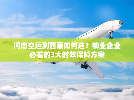 河南空运到西藏如何选?物业企业必看的3大时效保障方案 河南空运到西藏如何选?物业企业必看的3大时效保障方案
