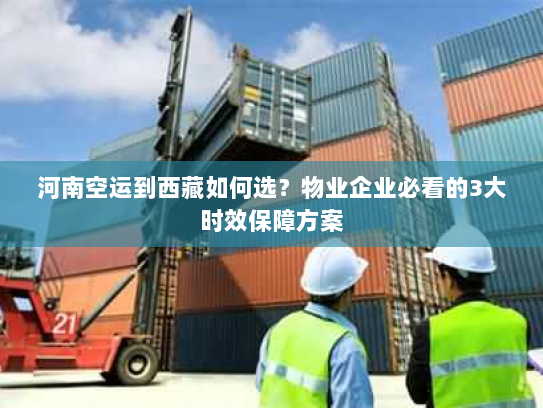 河南空运到西藏如何选?物业企业必看的3大时效保障方案 河南空运到西藏如何选?物业企业必看的3大时效保障方案