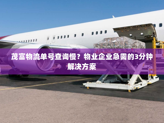 茂富物流单号查询慢?物业企业急需的3分钟解决方案 茂富物流单号查询慢?物业企业急需的3分钟解决方案