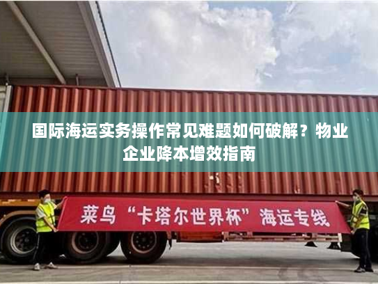 国际海运实务操作常见难题如何破解?物业企业降本增效指南 国际海运实务操作常见难题如何破解?物业企业降本增效指南