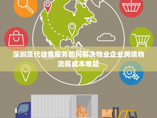深圳货代挂靠服务如何解决物业企业跨境物流高成本难题 深圳货代挂靠服务如何解决物业企业跨境物流高成本难题