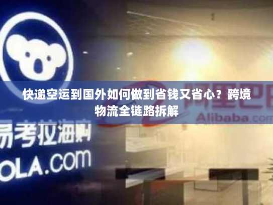 快递空运到国外如何做到省钱又省心?跨境物流全链路拆解 快递空运到国外如何做到省钱又省心?跨境物流全链路拆解