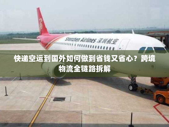 快递空运到国外如何做到省钱又省心?跨境物流全链路拆解 快递空运到国外如何做到省钱又省心?跨境物流全链路拆解
