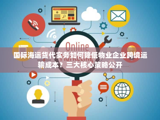 国际海运货代实务如何降低物业企业跨境运输成本?三大核心策略公开 国际海运货代实务如何降低物业企业跨境运输成本?三大核心策略公开