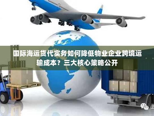 国际海运货代实务如何降低物业企业跨境运输成本?三大核心策略公开 国际海运货代实务如何降低物业企业跨境运输成本?三大核心策略公开