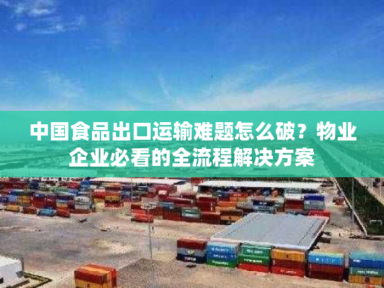 中国食品出口运输难题怎么破？物业企业必看的全流程解决方案