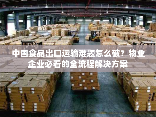 中国食品出口运输难题怎么破？物业企业必看的全流程解决方案