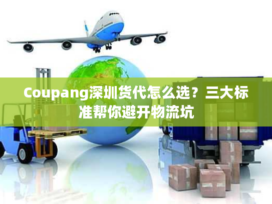 Coupang深圳货代怎么选？三大标准帮你避开物流坑