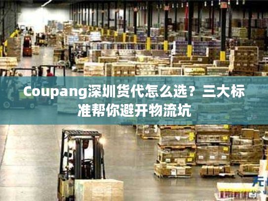 Coupang深圳货代怎么选？三大标准帮你避开物流坑