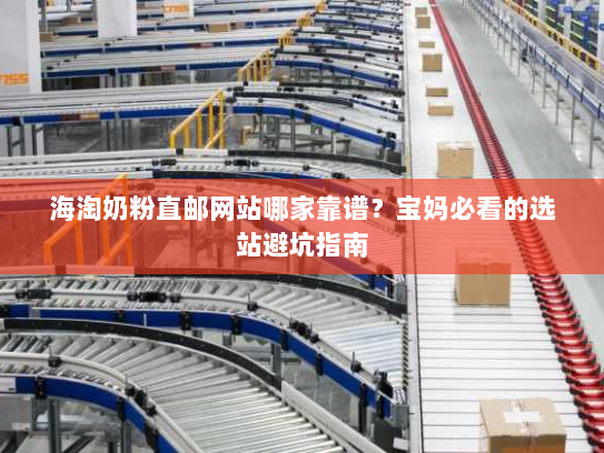 海淘奶粉直邮网站哪家靠谱？宝妈必看的选站避坑指南
