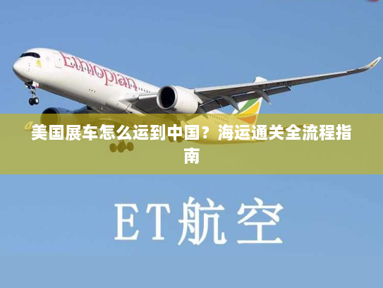 美国展车怎么运到中国？海运通关全流程指南