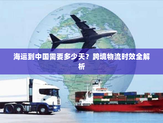海运到中国需要多少天?跨境物流时效全解析 海运到中国需要多少天?跨境物流时效全解析