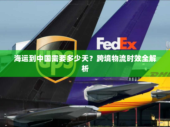 海运到中国需要多少天?跨境物流时效全解析 海运到中国需要多少天?跨境物流时效全解析