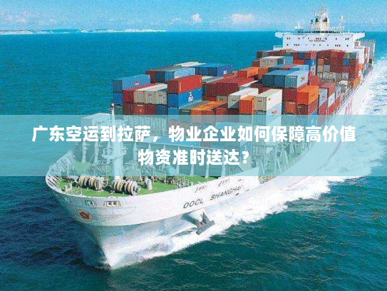 广东空运到拉萨,物业企业如何保障高价值物资准时送达? 广东空运到拉萨,物业企业如何保障高价值物资准时送达?