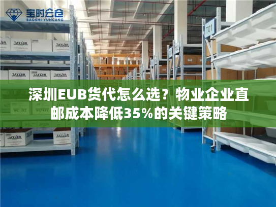 深圳EUB货代怎么选？物业企业直邮成本降低35%的关键策略