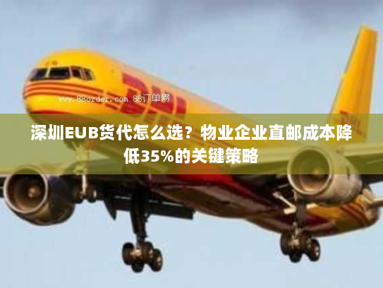 深圳EUB货代怎么选?物业企业直邮成本降低35%的关键策略 深圳EUB货代怎么选?物业企业直邮成本降低35%的关键策略
