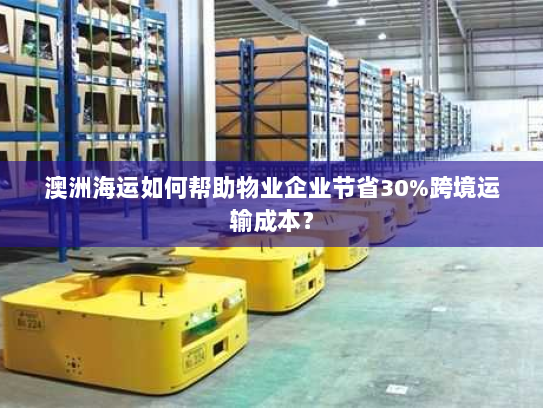 澳洲海运如何帮助物业企业节省30%跨境运输成本? 澳洲海运如何帮助物业企业节省30%跨境运输成本?