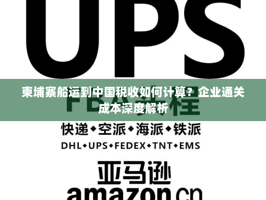 柬埔寨船运到中国税收如何计算?企业通关成本深度解析 柬埔寨船运到中国税收如何计算?企业通关成本深度解析
