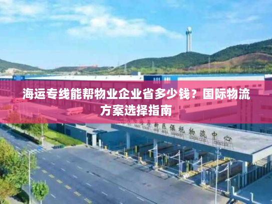 海运专线能帮物业企业省多少钱?国际物流方案选择指南 海运专线能帮物业企业省多少钱?国际物流方案选择指南