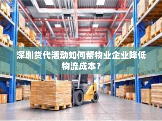 深圳货代活动如何帮物业企业降低物流成本? 深圳货代活动如何帮物业企业降低物流成本?