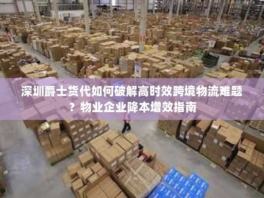 深圳爵士货代如何破解高时效跨境物流难题?物业企业降本增效指南 深圳爵士货代如何破解高时效跨境物流难题?物业企业降本增效指南