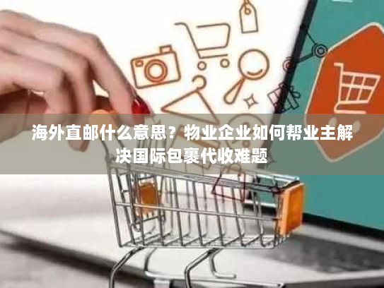 海外直邮什么意思?物业企业如何帮业主解决国际包裹代收难题 海外直邮什么意思?物业企业如何帮业主解决国际包裹代收难题