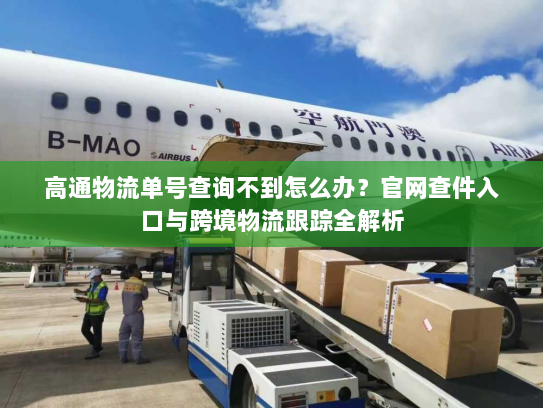 高通物流单号查询不到怎么办?官网查件入口与跨境物流跟踪全解析 高通物流单号查询不到怎么办?官网查件入口与跨境物流跟踪全解析