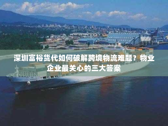 深圳富裕货代如何破解跨境物流难题？物业企业最关心的三大答案