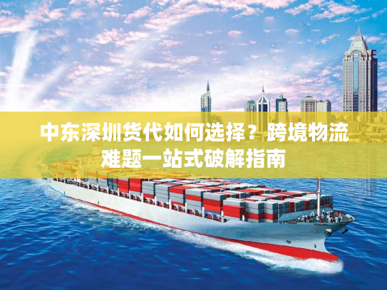 中东深圳货代如何选择?跨境物流难题一站式破解指南 中东深圳货代如何选择?跨境物流难题一站式破解指南